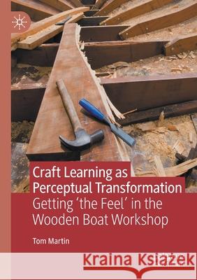 Craft Learning as Perceptual Transformation: Getting 'The Feel' in the Wooden Boat Workshop Martin, Tom 9783030642853 Palgrave MacMillan