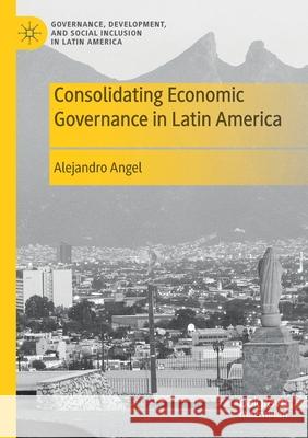 Consolidating Economic Governance in Latin America Alejandro Angel 9783030645243 Springer International Publishing