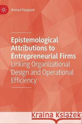 Epistemological Attributions to Entrepreneurial Firms: Linking Organizational Design and Operational Efficiency Ananya Rajagopal 9783030646349
