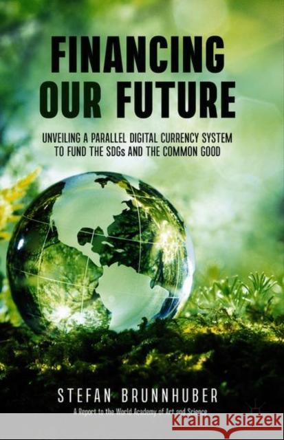 Financing Our Future: Unveiling a Parallel Digital Currency System to Fund the Sdgs and the Common Good Stefan Brunnhuber 9783030648251 Palgrave MacMillan