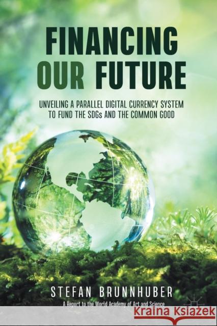 Financing Our Future: Unveiling a Parallel Digital Currency System to Fund the Sdgs and the Common Good Brunnhuber, Stefan 9783030648282 Palgrave MacMillan