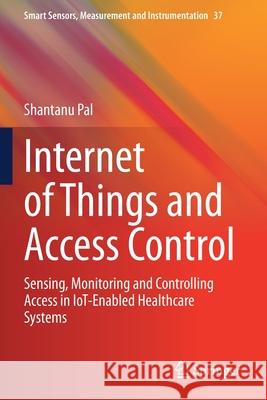 Internet of Things and Access Control: Sensing, Monitoring and Controlling Access in Iot-Enabled Healthcare Systems Pal, Shantanu 9783030650001 Springer International Publishing