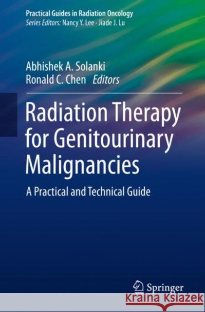 Radiation Therapy for Genitourinary Malignancies: A Practical and Technical Guide Abhishek A. Solanki Ronald C. Chen 9783030651367 Springer