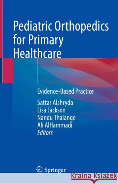 Pediatric Orthopedics for Primary Healthcare: Evidence-Based Practice Sattar Alshryda Lisa Jackson Nandu Thalange 9783030652135 Springer