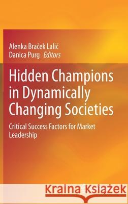 Hidden Champions in Dynamically Changing Societies: Critical Success Factors for Market Leadership Alenka Brače Danica Purg 9783030654504