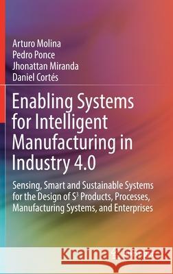 Enabling Systems for Intelligent Manufacturing in Industry 4.0: Sensing, Smart and Sustainable Systems for the Design of S3 Products, Processes, Manuf Arturo Molina Pedro Ponce Jhonattan Miranda 9783030655464
