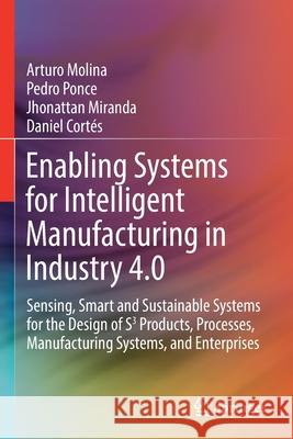 Enabling Systems for Intelligent Manufacturing in Industry 4.0: Sensing, Smart and Sustainable Systems for the Design of S3 Products, Processes, Manuf Arturo Molina Pedro Ponce Jhonattan Miranda 9783030655495