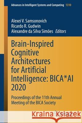 Brain-Inspired Cognitive Architectures for Artificial Intelligence: Bica*ai 2020: Proceedings of the 11th Annual Meeting of the Bica Society Alexei V. Samsonovich Ricardo R. Gudwin Alexandre Da Silva Sim 9783030655952 Springer