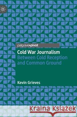 Cold War Journalism: Between Cold Reception and Common Ground Kevin Grieves 9783030656393 Palgrave MacMillan