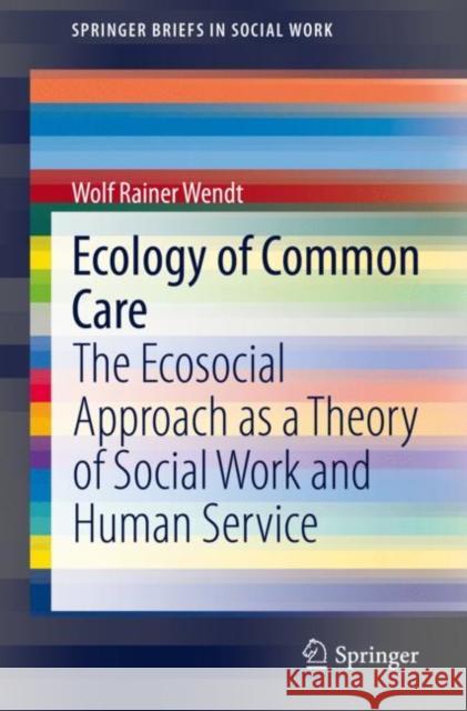 Ecology of Common Care: The Ecosocial Approach as a Theory of Social Work and Human Service Wolf Rainer Wendt 9783030656980 Springer