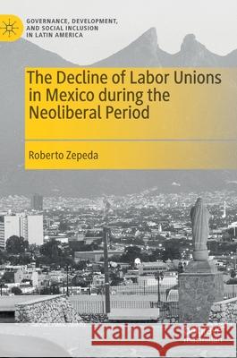 The Decline of Labor Unions in Mexico During the Neoliberal Period Roberto Zepeda 9783030657093 Palgrave MacMillan
