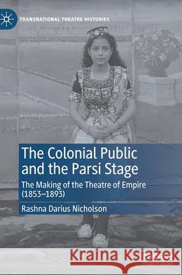 The Colonial Public and the Parsi Stage: The Making of the Theatre of Empire (1853-1893) Rashna Dariu 9783030658359 Palgrave MacMillan