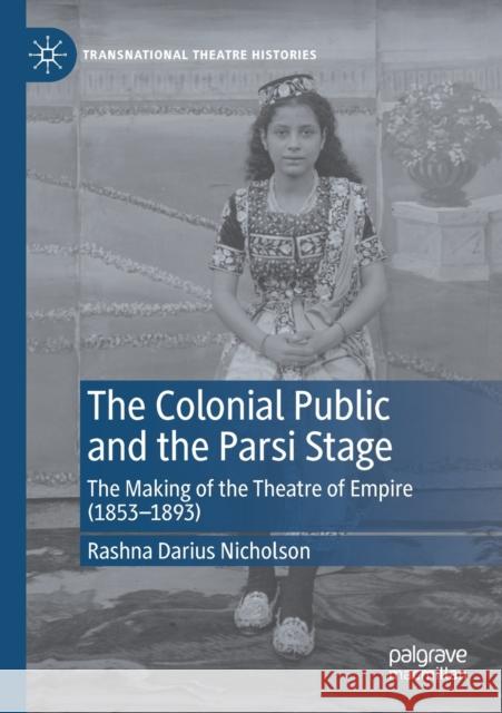The Colonial Public and the Parsi Stage: The Making of the Theatre of Empire (1853-1893) Nicholson, Rashna Darius 9783030658380 Springer International Publishing