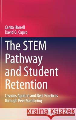 The Stem Pathway and Student Retention: Lessons Applied and Best Practices Through Peer Mentoring Carita Harrell David G. Capco 9783030658632