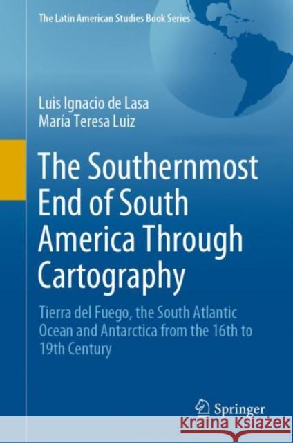 The Southernmost End of South America Through Cartography: Tierra del Fuego, the South Atlantic Ocean and Antarctica from the 16th to 19th Century Luis Ignacio d Mar 9783030658786 Springer