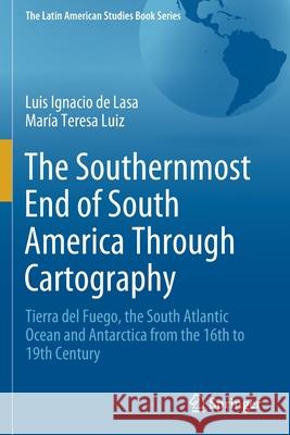 The Southernmost End of South America Through Cartography: Tierra del Fuego, the South Atlantic Ocean and Antarctica from the 16th to 19th Century Luis Ignacio d Mar 9783030658816 Springer
