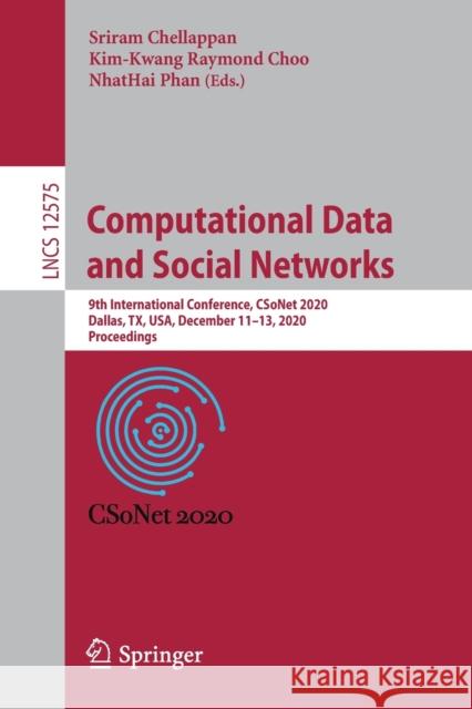 Computational Data and Social Networks: 9th International Conference, Csonet 2020, Dallas, Tx, Usa, December 11-13, 2020, Proceedings Sriram Chellappan Kim-Kwang Raymond Choo Nhathai Phan 9783030660451