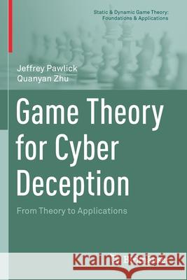 Game Theory for Cyber Deception: From Theory to Applications Pawlick, Jeffrey 9783030660673