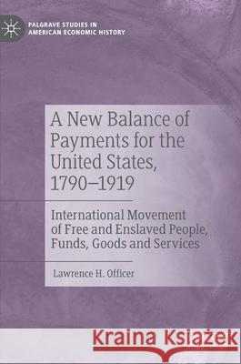 A New Balance of Payments for the United States, 1790-1919: International Movement of Free and Enslaved People, Funds, Goods and Services Lawrence H. Officer 9783030660987 Palgrave MacMillan