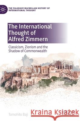 The International Thought of Alfred Zimmern: Classicism, Zionism and the Shadow of Commonwealth Tomohito Baji 9783030662134