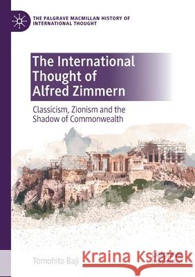 The International Thought of Alfred Zimmern: Classicism, Zionism and the Shadow of Commonwealth Baji, Tomohito 9783030662165 Springer International Publishing