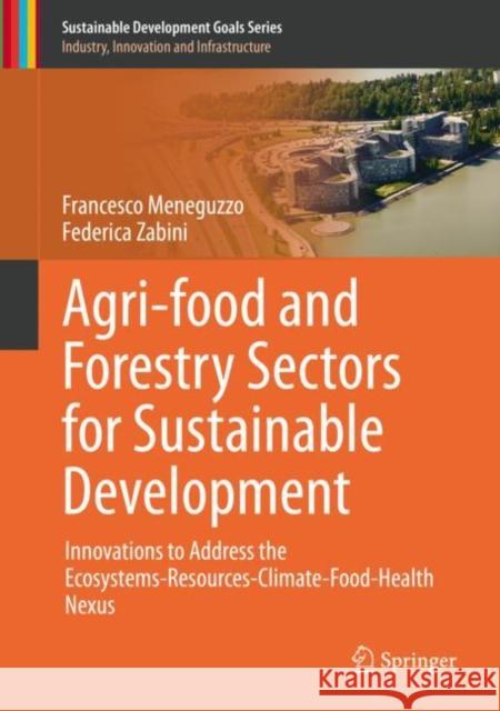 Agri-Food and Forestry Sectors for Sustainable Development: Innovations to Address the Ecosystems-Resources-Climate-Food-Health Nexus Francesco Meneguzzo Federica Zabini 9783030662837 Springer