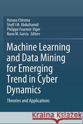 Machine Learning and Data Mining for Emerging Trend in Cyber Dynamics: Theories and Applications Chiroma, Haruna 9783030662905