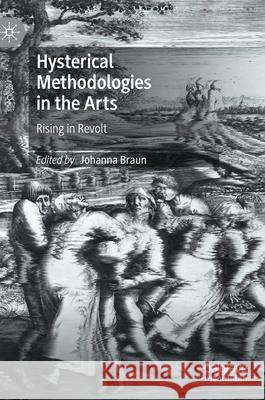 Hysterical Methodologies in the Arts: Rising in Revolt Johanna Braun 9783030663599