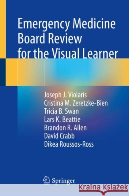 Emergency Medicine Board Review for the Visual Learner Joseph Violaris Cristina M. Zeretzke-Bien Tricia B. Swan 9783030663940 Springer