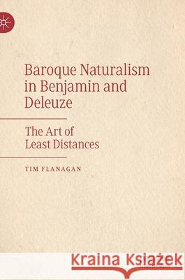 Baroque Naturalism in Benjamin and Deleuze: The Art of Least Distances Tim Flanagan 9783030663971 Palgrave MacMillan