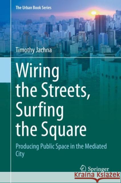 Wiring the Streets, Surfing the Square: Producing Public Space in the Mediated City Timothy Jachna 9783030666712 Springer