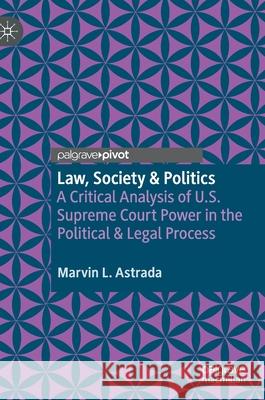 Law, Society & Politics: A Critical Analysis of U.S. Supreme Court Power in the Political & Legal Process Marvin L. Astrada 9783030667139 Palgrave MacMillan