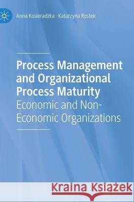 Process Management and Organizational Process Maturity: Economic and Non-Economic Organizations Anna Kosieradzka Katarzyna Rostek 9783030667993 Palgrave MacMillan