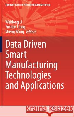 Data Driven Smart Manufacturing Technologies and Applications Weidong Li Yuchen Liang Sheng Wang 9783030668488