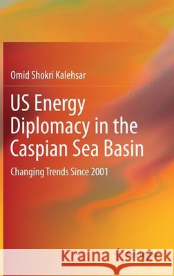 Us Energy Diplomacy in the Caspian Sea Basin: Changing Trends Since 2001 Omid Shokr 9783030669287 Springer