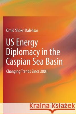 Us Energy Diplomacy in the Caspian Sea Basin: Changing Trends Since 2001 Shokri Kalehsar, Omid 9783030669317 Springer International Publishing