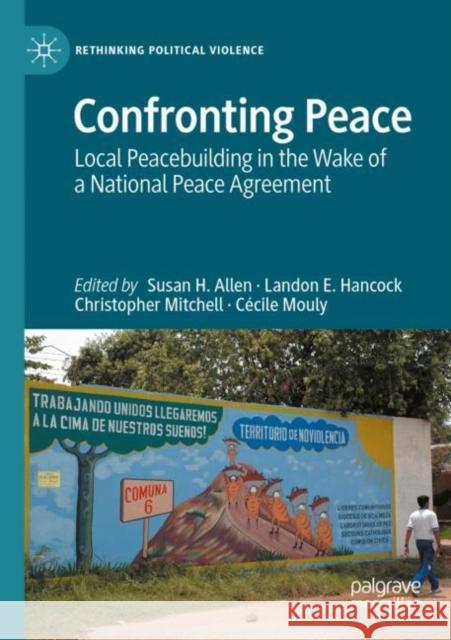 Confronting Peace: Local Peacebuilding in the Wake of a National Peace Agreement Susan H. Allen Landon E. Hancock Christopher Mitchell 9783030672904 Palgrave MacMillan