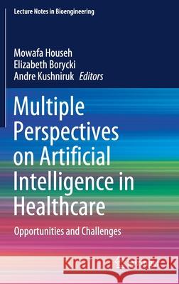 Multiple Perspectives on Artificial Intelligence in Healthcare: Opportunities and Challenges Mowafa Househ Elizabeth Borycki Andre Kushniruk 9783030673024