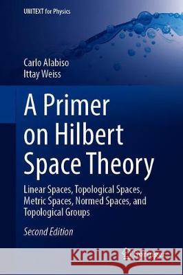 A Primer on Hilbert Space Theory: Linear Spaces, Topological Spaces, Metric Spaces, Normed Spaces, and Topological Groups Carlo Alabiso Ittay Weiss 9783030674168 Springer