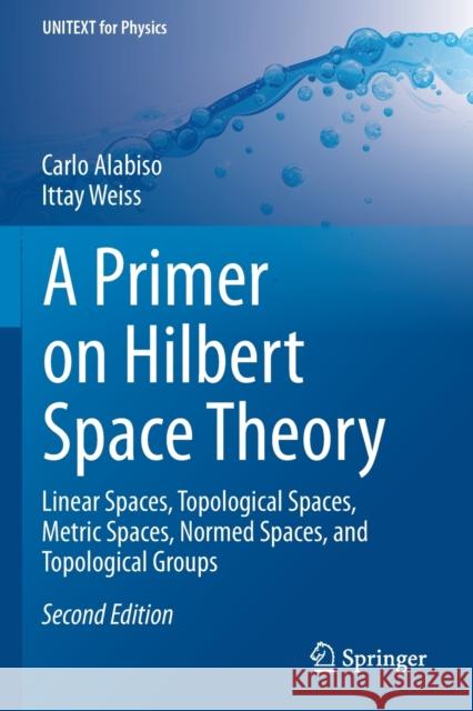 A Primer on Hilbert Space Theory: Linear Spaces, Topological Spaces, Metric Spaces, Normed Spaces, and Topological Groups Carlo Alabiso Ittay Weiss 9783030674199 Springer