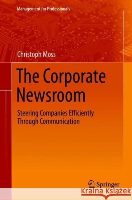 The Corporate Newsroom: Steering Companies Efficiently Through Communication Christoph Moss 9783030676414