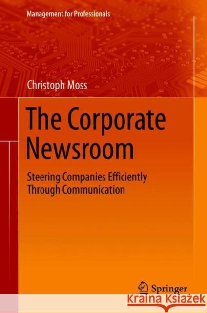 The Corporate Newsroom: Steering Companies Efficiently Through Communication Christoph Moss 9783030676414 Springer