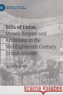 Bills of Union: Money, Empire and Ambitions in the Mid-Eighteenth Century British Atlantic Aaron Graham 9783030676766