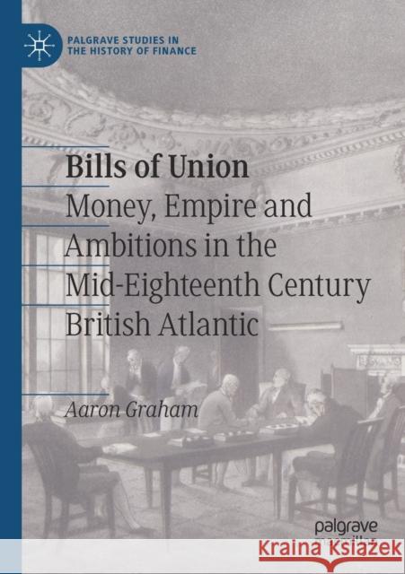 Bills of Union: Money, Empire and Ambitions in the Mid-Eighteenth Century British Atlantic Graham, Aaron 9783030676797
