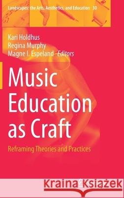 Music Education as Craft: Reframing Theories and Practices Kari Holdhus Regina Murphy Magne Ingolv Espeland 9783030677039 Springer