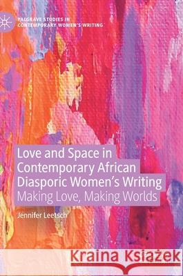 Love and Space in Contemporary African Diasporic Women's Writing: Making Love, Making Worlds Jennifer Leetsch 9783030677534