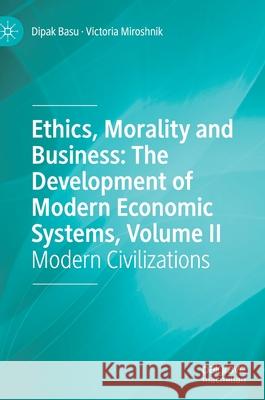 Ethics, Morality and Business: The Development of Modern Economic Systems, Volume II: Modern Civilizations Dipak Basu Victoria Miroshnik 9783030680664 Palgrave MacMillan