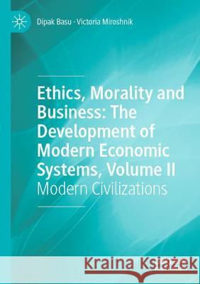 Ethics, Morality and Business: The Development of Modern Economic Systems, Volume II: Modern Civilizations Basu, Dipak 9783030680695 Springer International Publishing