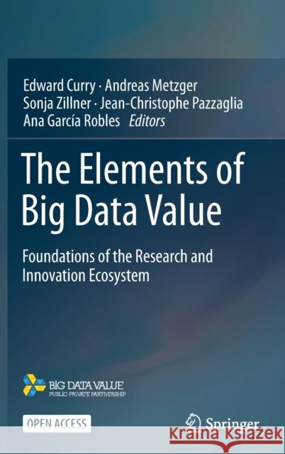 The Elements of Big Data Value: Foundations of the Research and Innovation Ecosystem Edward Curry Andreas Metzger Sonja Zillner 9783030681753 Springer