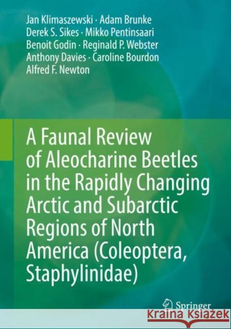 A Faunal Review of Aleocharine Beetles in the Rapidly Changing Arctic and Subarctic Regions of North America (Coleoptera, Staphylinidae) Jan Klimaszewski Adam Brunke Derek S. Sikes 9783030681906 Springer